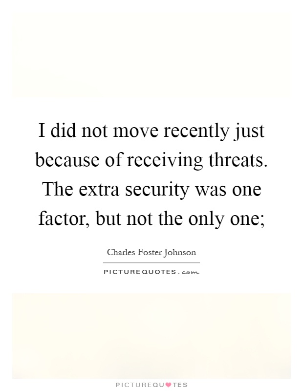 I did not move recently just because of receiving threats. The extra security was one factor, but not the only one; Picture Quote #1
