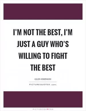 I’m not the best, I’m just a guy who’s willing to fight the best Picture Quote #1