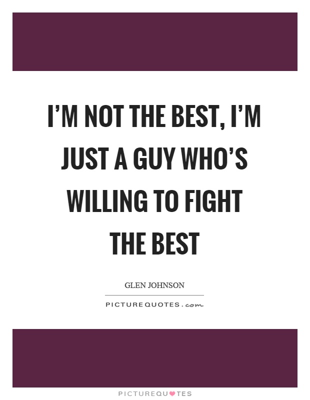 I'm not the best, I'm just a guy who's willing to fight the best Picture Quote #1
