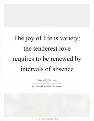 The joy of life is variety; the tenderest love requires to be renewed by intervals of absence Picture Quote #1