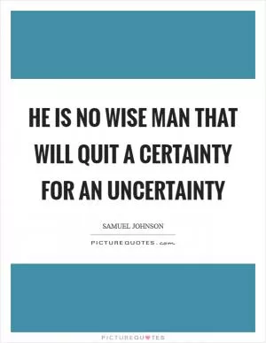 He is no wise man that will quit a certainty for an uncertainty Picture Quote #1