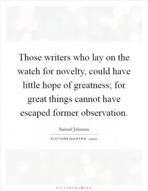 Those writers who lay on the watch for novelty, could have little hope of greatness; for great things cannot have escaped former observation Picture Quote #1