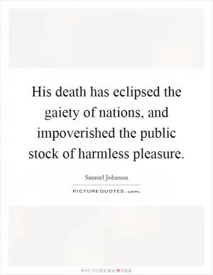 His death has eclipsed the gaiety of nations, and impoverished the public stock of harmless pleasure Picture Quote #1