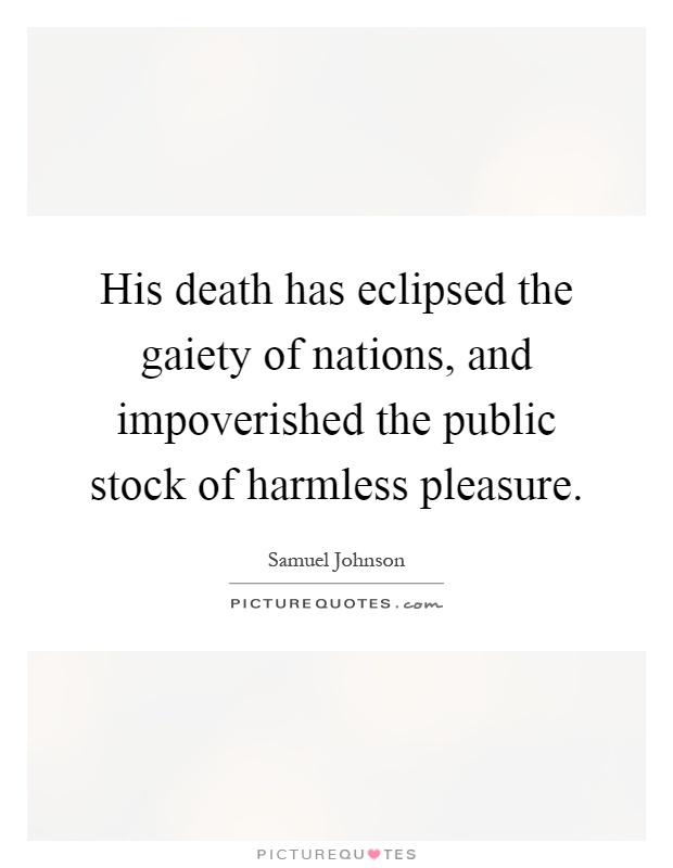 His death has eclipsed the gaiety of nations, and impoverished the public stock of harmless pleasure Picture Quote #1