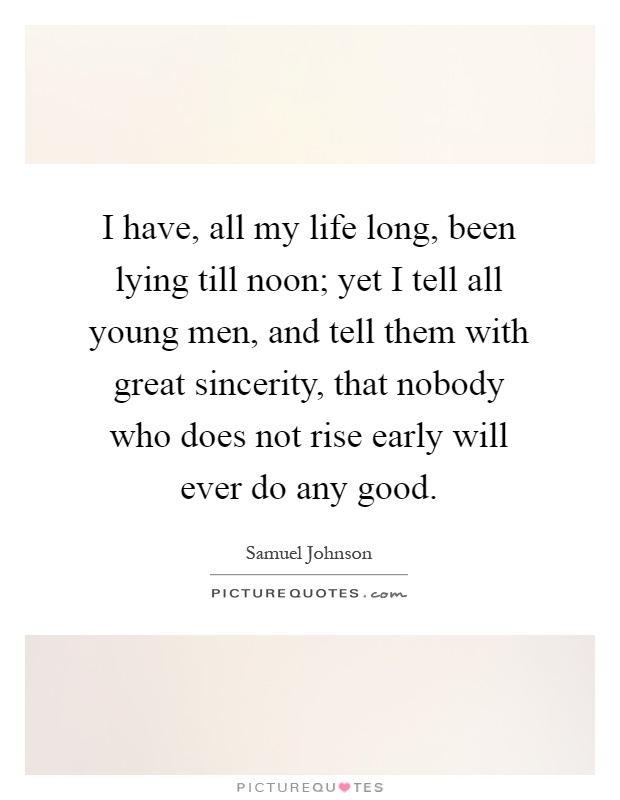 I have, all my life long, been lying till noon; yet I tell all young men, and tell them with great sincerity, that nobody who does not rise early will ever do any good Picture Quote #1