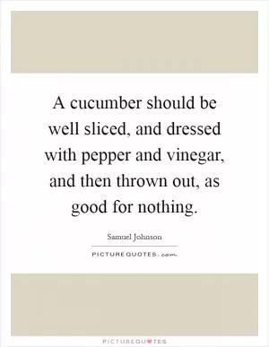 A cucumber should be well sliced, and dressed with pepper and vinegar, and then thrown out, as good for nothing Picture Quote #1