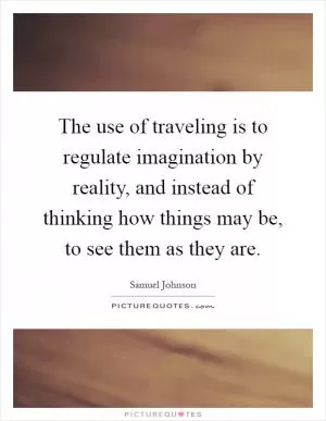 The use of traveling is to regulate imagination by reality, and instead of thinking how things may be, to see them as they are Picture Quote #1