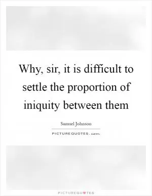 Why, sir, it is difficult to settle the proportion of iniquity between them Picture Quote #1