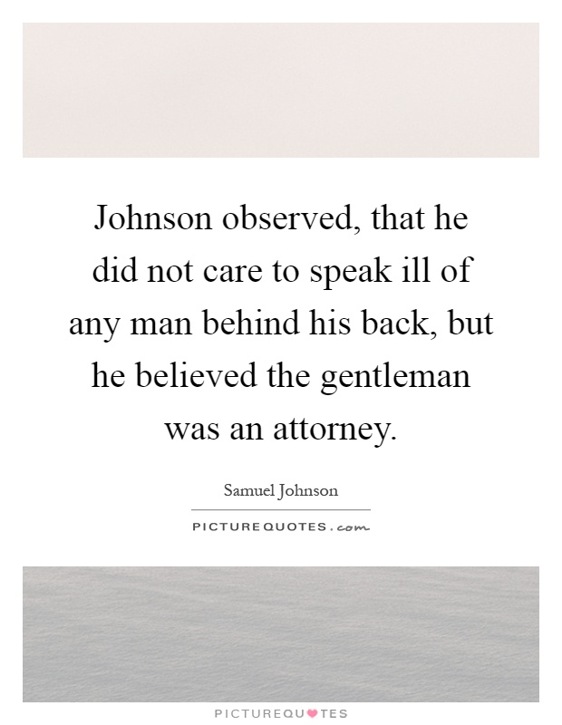 Johnson observed, that he did not care to speak ill of any man behind his back, but he believed the gentleman was an attorney Picture Quote #1