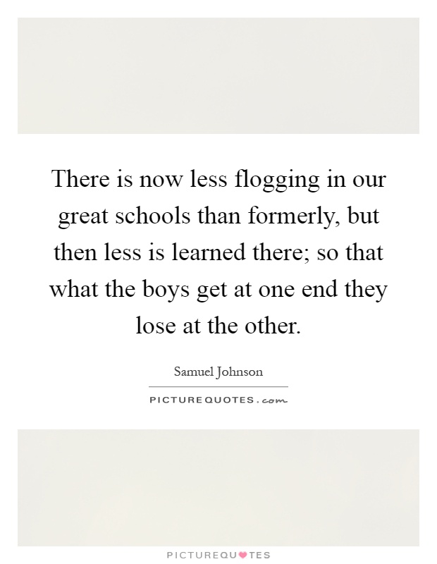 There is now less flogging in our great schools than formerly, but then less is learned there; so that what the boys get at one end they lose at the other Picture Quote #1