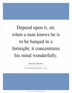 Depend upon it, sir, when a man knows he is to be hanged in a fortnight, it concentrates his mind wonderfully Picture Quote #1