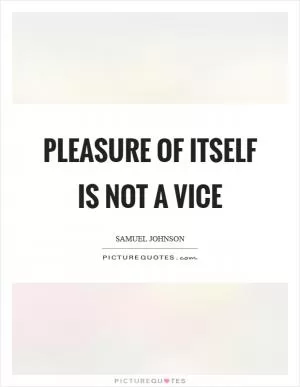 Pleasure of itself is not a vice Picture Quote #1