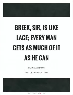 Greek, sir, is like lace; every man gets as much of it as he can Picture Quote #1