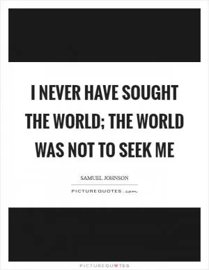 I never have sought the world; the world was not to seek me Picture Quote #1