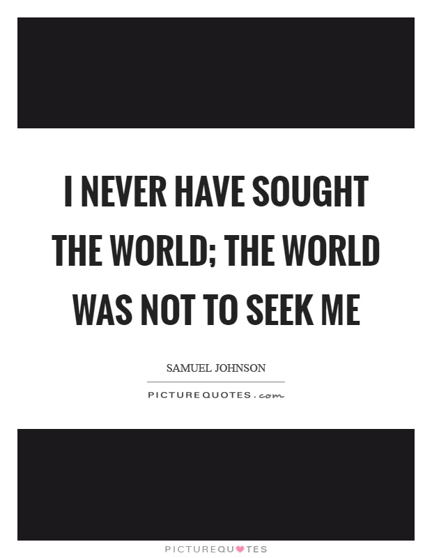 I never have sought the world; the world was not to seek me Picture Quote #1