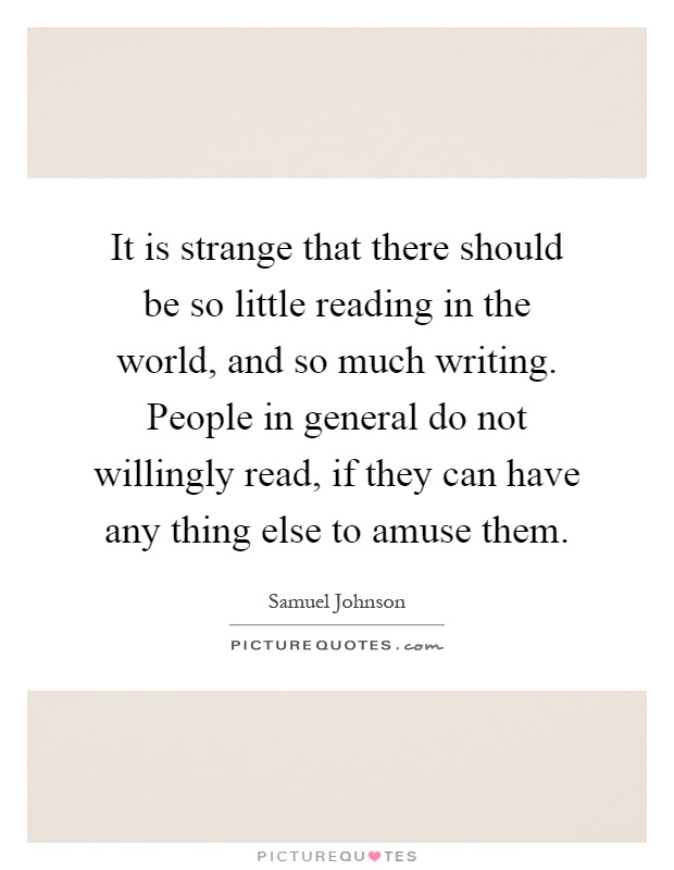 It is strange that there should be so little reading in the world, and so much writing. People in general do not willingly read, if they can have any thing else to amuse them Picture Quote #1