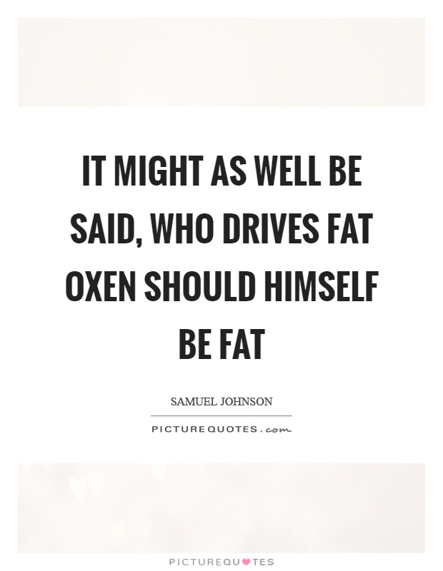 It might as well be said, who drives fat oxen should himself be fat Picture Quote #1