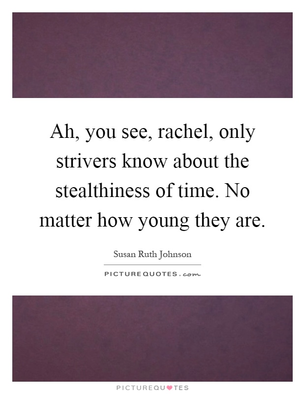 Ah, you see, rachel, only strivers know about the stealthiness of time. No matter how young they are Picture Quote #1