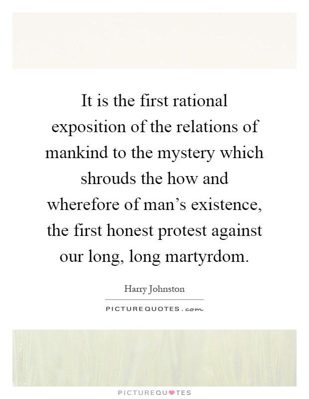 It is the first rational exposition of the relations of mankind to the mystery which shrouds the how and wherefore of man's existence, the first honest protest against our long, long martyrdom Picture Quote #1