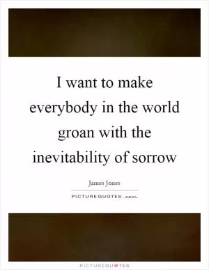 I want to make everybody in the world groan with the inevitability of sorrow Picture Quote #1