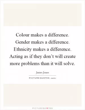 Colour makes a difference. Gender makes a difference. Ethnicity makes a difference. Acting as if they don’t will create more problems than it will solve Picture Quote #1