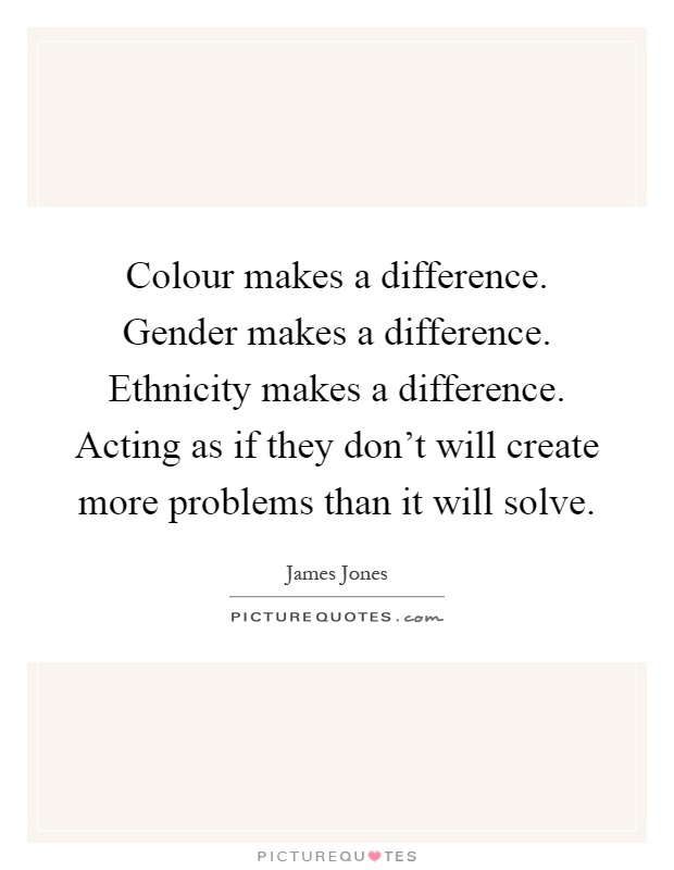 Colour makes a difference. Gender makes a difference. Ethnicity makes a difference. Acting as if they don't will create more problems than it will solve Picture Quote #1