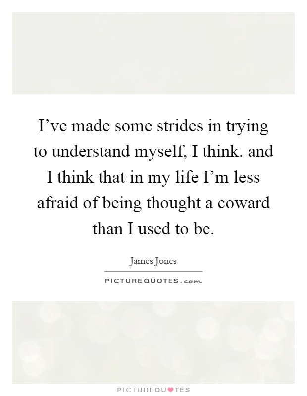 I've made some strides in trying to understand myself, I think. and I think that in my life I'm less afraid of being thought a coward than I used to be Picture Quote #1