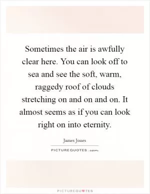 Sometimes the air is awfully clear here. You can look off to sea and see the soft, warm, raggedy roof of clouds stretching on and on and on. It almost seems as if you can look right on into eternity Picture Quote #1