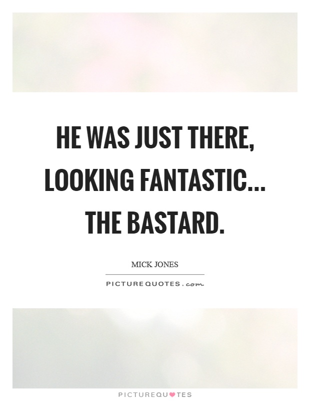 He was just there, looking fantastic... The bastard Picture Quote #1