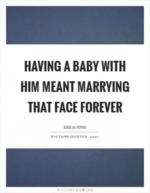 Having a baby with him meant marrying that face forever Picture Quote #1