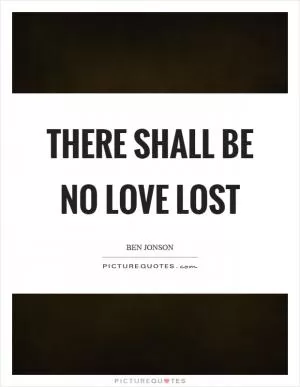 There shall be no love lost Picture Quote #1