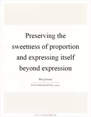 Preserving the sweetness of proportion and expressing itself beyond expression Picture Quote #1
