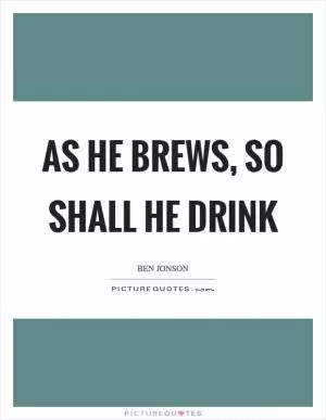 As he brews, so shall he drink Picture Quote #1