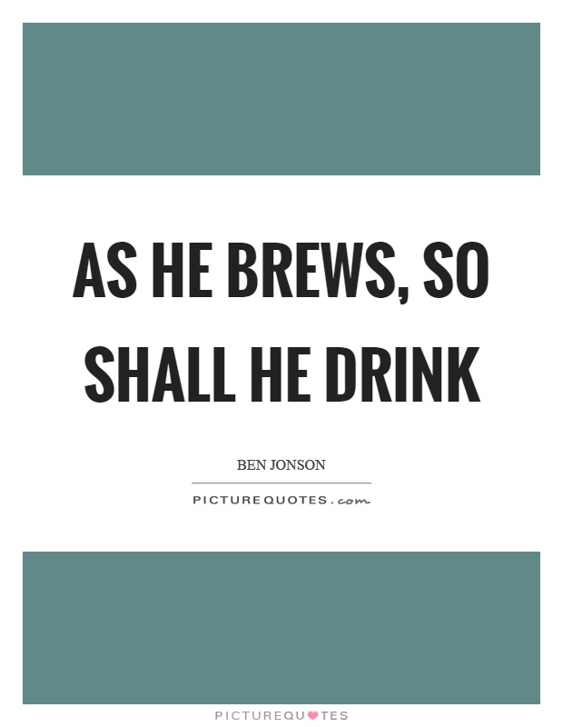 As he brews, so shall he drink Picture Quote #1