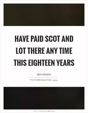 Have paid scot and lot there any time this eighteen years Picture Quote #1