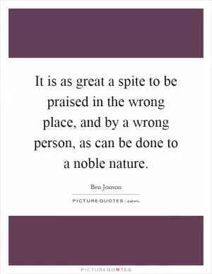 It is as great a spite to be praised in the wrong place, and by a wrong person, as can be done to a noble nature Picture Quote #1