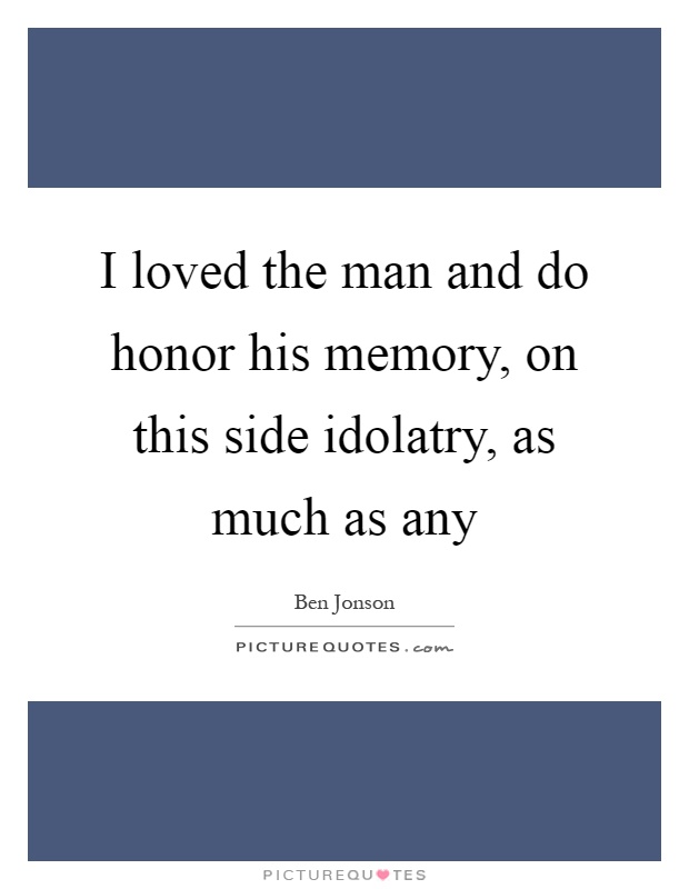 I loved the man and do honor his memory, on this side idolatry, as much as any Picture Quote #1