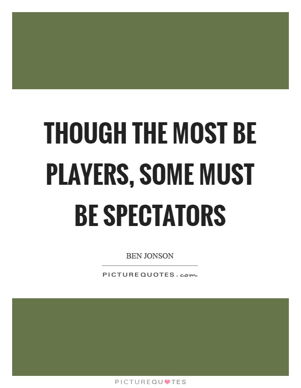 Though the most be players, some must be spectators Picture Quote #1