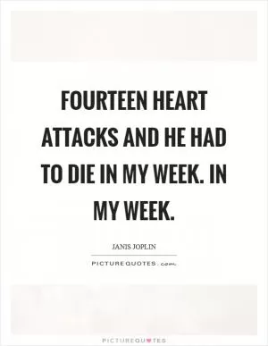 Fourteen heart attacks and he had to die in my week. In my week Picture Quote #1