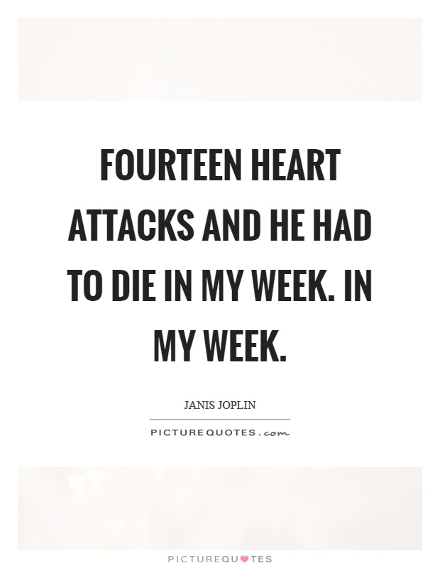 Fourteen heart attacks and he had to die in my week. In my week Picture Quote #1