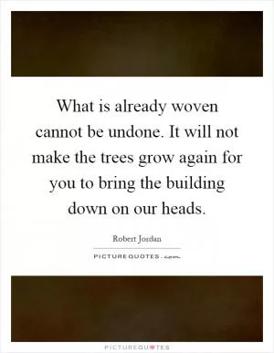 What is already woven cannot be undone. It will not make the trees grow again for you to bring the building down on our heads Picture Quote #1