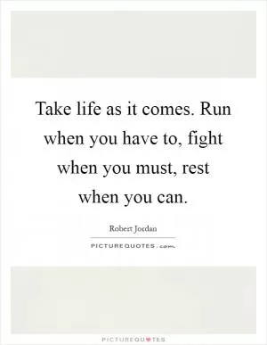 Take life as it comes. Run when you have to, fight when you must, rest when you can Picture Quote #1