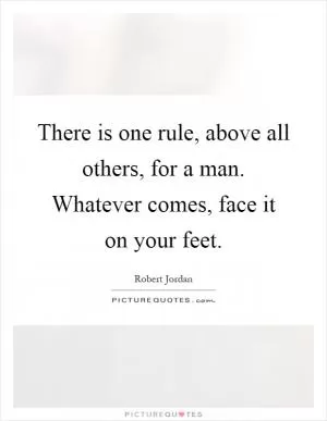 There is one rule, above all others, for a man. Whatever comes, face it on your feet Picture Quote #1