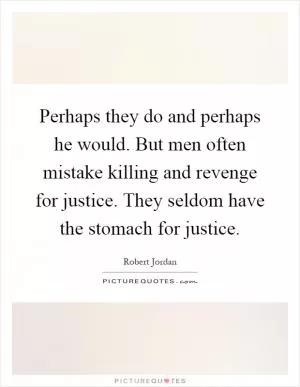 Perhaps they do and perhaps he would. But men often mistake killing and revenge for justice. They seldom have the stomach for justice Picture Quote #1