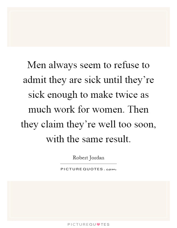 Men always seem to refuse to admit they are sick until they're sick enough to make twice as much work for women. Then they claim they're well too soon, with the same result Picture Quote #1