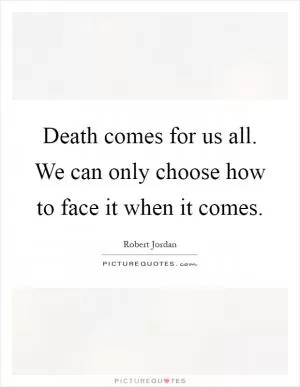 Death comes for us all. We can only choose how to face it when it comes Picture Quote #1