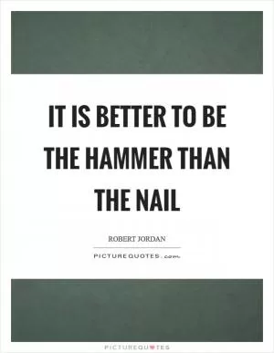 It is better to be the hammer than the nail Picture Quote #1