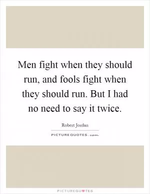 Men fight when they should run, and fools fight when they should run. But I had no need to say it twice Picture Quote #1