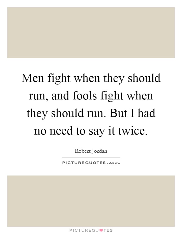 Men fight when they should run, and fools fight when they should run. But I had no need to say it twice Picture Quote #1