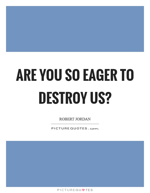 Are you so eager to destroy us? Picture Quote #1